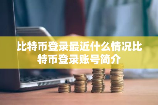 比特币登录最近什么情况比特币登录账号简介