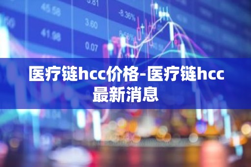 医疗链hcc价格-医疗链hcc最新消息