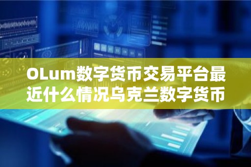 OLum数字货币交易平台最近什么情况乌克兰数字货币交易平台简介