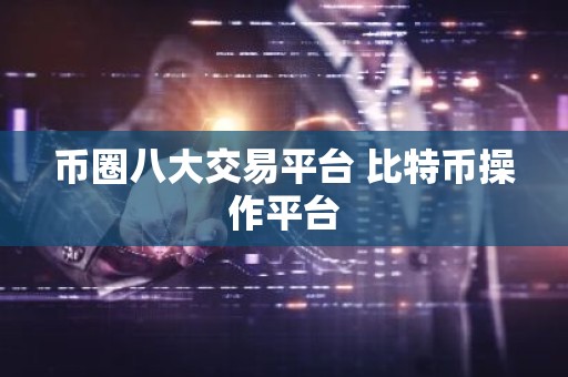 币圈八大交易平台 比特币操作平台
