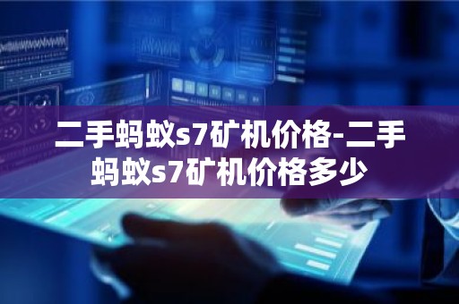 二手蚂蚁s7矿机价格-二手蚂蚁s7矿机价格多少