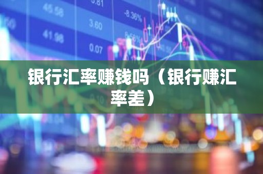 银行汇率赚钱吗（银行赚汇率差）