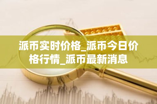 派币实时价格_派币今日价格行情_派币最新消息