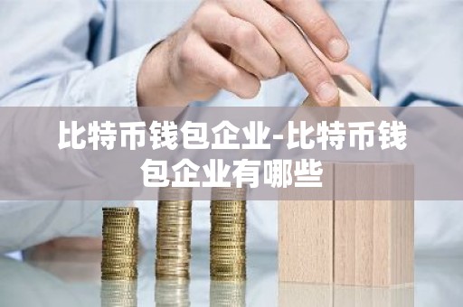 比特币钱包企业-比特币钱包企业有哪些