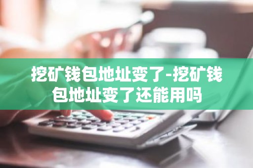 挖矿钱包地址变了-挖矿钱包地址变了还能用吗