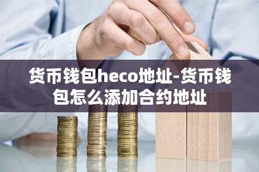货币钱包heco地址-货币钱包怎么添加合约地址