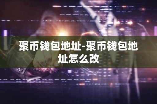 聚币钱包地址-聚币钱包地址怎么改