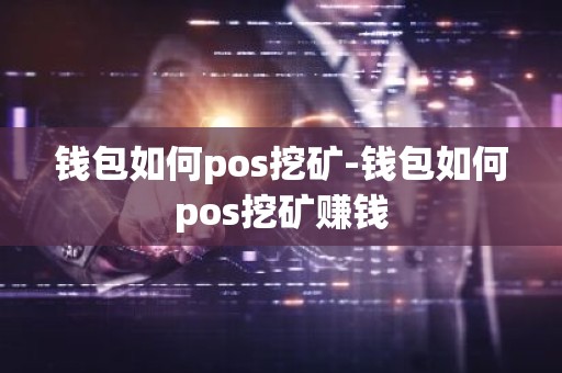 钱包如何pos挖矿-钱包如何pos挖矿赚钱