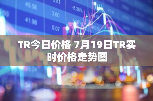 TR今日价格 7月19日TR实时价格走势图
