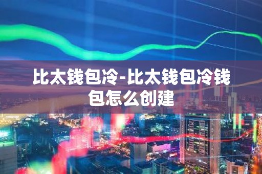 比太钱包冷-比太钱包冷钱包怎么创建