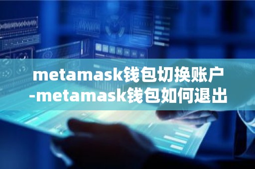 metamask钱包切换账户-metamask钱包如何退出