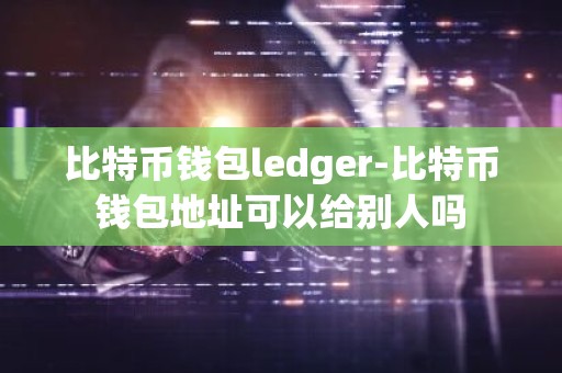 比特币钱包ledger-比特币钱包地址可以给别人吗