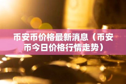 币安币价格最新消息（币安币今日价格行情走势）