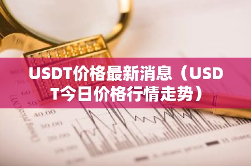 USDT价格最新消息（USDT今日价格行情走势）