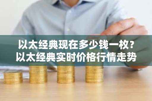 以太经典现在多少钱一枚？以太经典实时价格行情走势（7月18日）