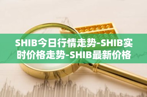 SHIB今日行情走势-SHIB实时价格走势-SHIB最新价格
