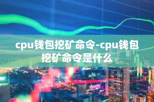 cpu钱包挖矿命令-cpu钱包挖矿命令是什么