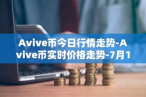 Avive币今日行情走势-Avive币实时价格走势-7月18日Avive币最新价格