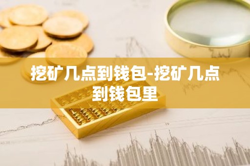 挖矿几点到钱包-挖矿几点到钱包里