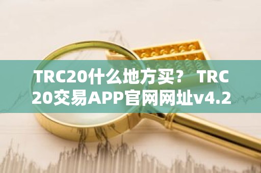 TRC20什么地方买？ TRC20交易APP官网网址v4.2.9