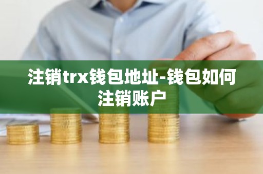 注销trx钱包地址-钱包如何注销账户