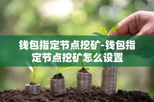 钱包指定节点挖矿-钱包指定节点挖矿怎么设置