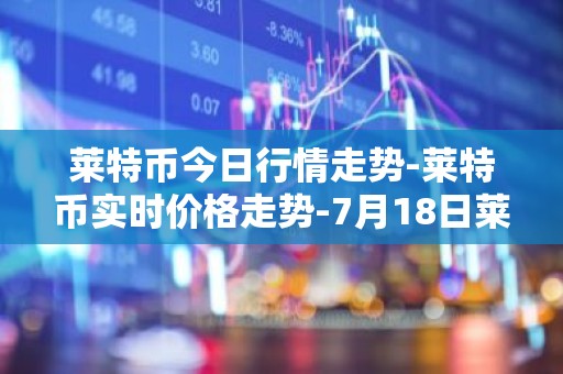 莱特币今日行情走势-莱特币实时价格走势-7月18日莱特币最新价格