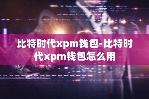 比特时代xpm钱包-比特时代xpm钱包怎么用