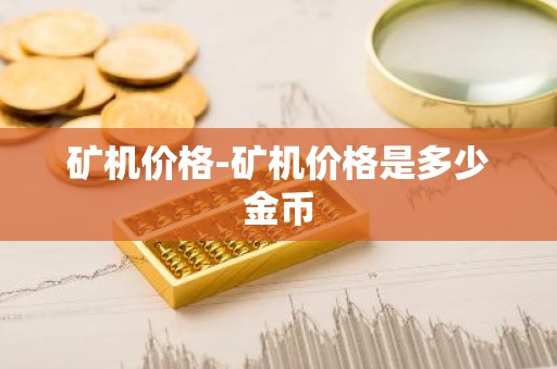 矿机价格-矿机价格是多少金币