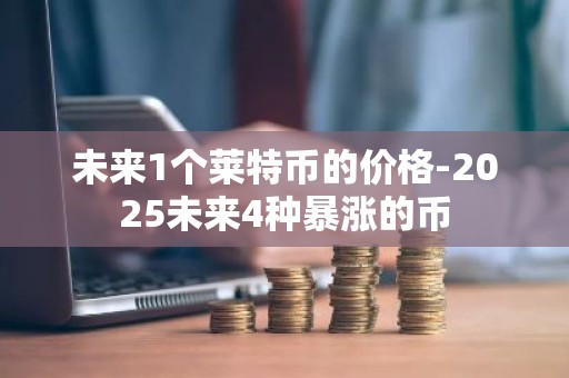 未来1个莱特币的价格-2025未来4种暴涨的币