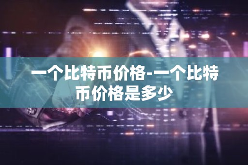 一个比特币价格-一个比特币价格是多少