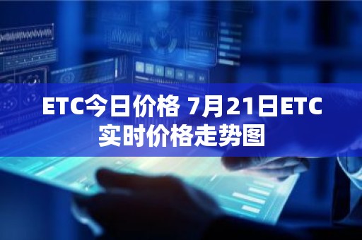 ETC今日价格 7月21日ETC实时价格走势图