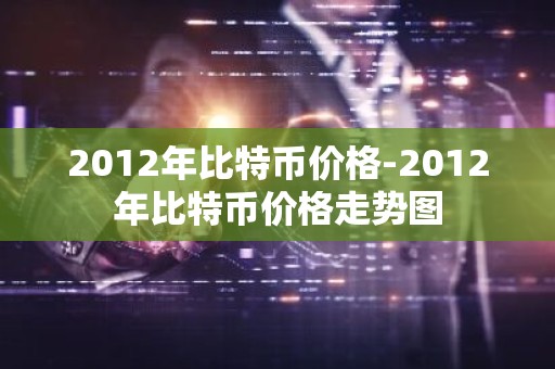 2012年比特币价格-2012年比特币价格走势图