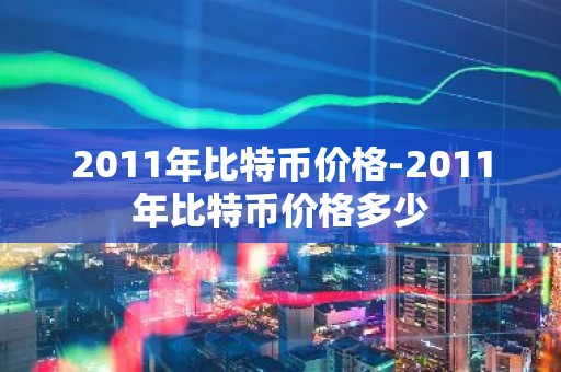 2011年比特币价格-2011年比特币价格多少