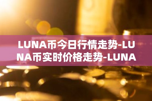 LUNA币今日行情走势-LUNA币实时价格走势-LUNA币最新价格