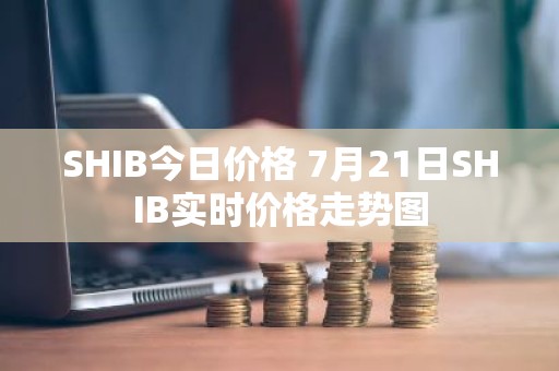 SHIB今日价格 7月21日SHIB实时价格走势图