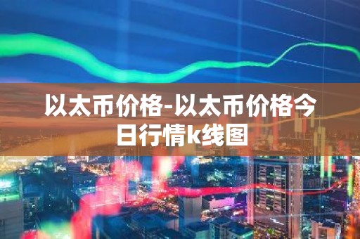 以太币价格-以太币价格今日行情k线图