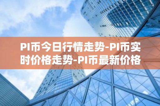 PI币今日行情走势-PI币实时价格走势-PI币最新价格