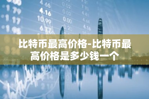 比特币最高价格-比特币最高价格是多少钱一个