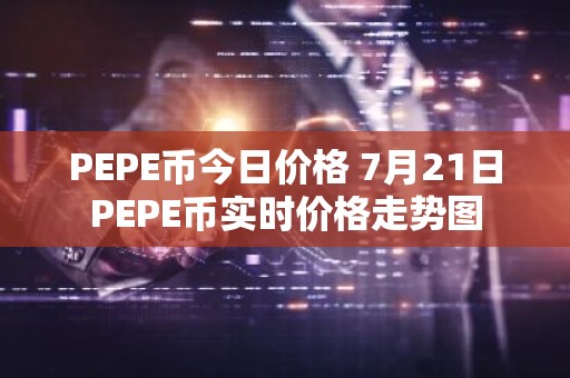 PEPE币今日价格 7月21日PEPE币实时价格走势图
