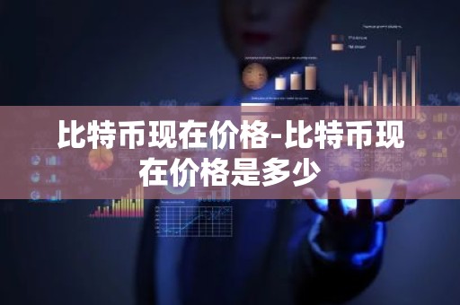 比特币现在价格-比特币现在价格是多少