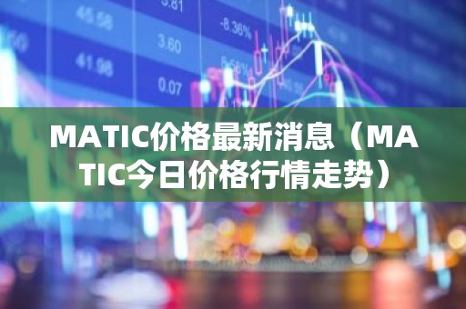 MATIC价格最新消息（MATIC今日价格行情走势）