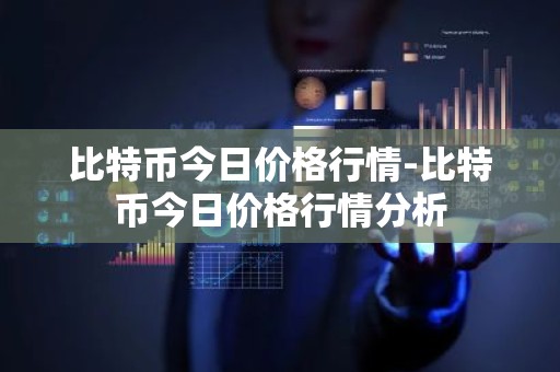 比特币今日价格行情-比特币今日价格行情分析