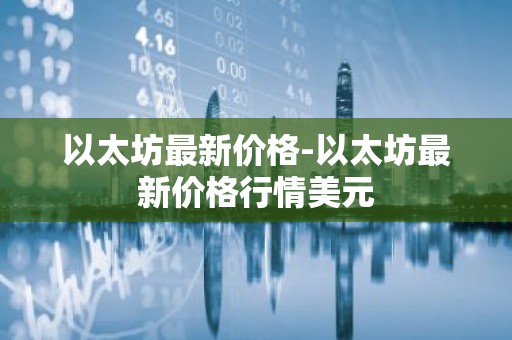 以太坊最新价格-以太坊最新价格行情美元