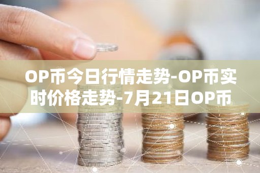 OP币今日行情走势-OP币实时价格走势-7月21日OP币最新价格