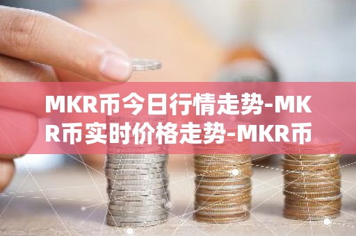 MKR币今日行情走势-MKR币实时价格走势-MKR币最新价格
