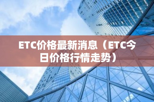 ETC价格最新消息（ETC今日价格行情走势）