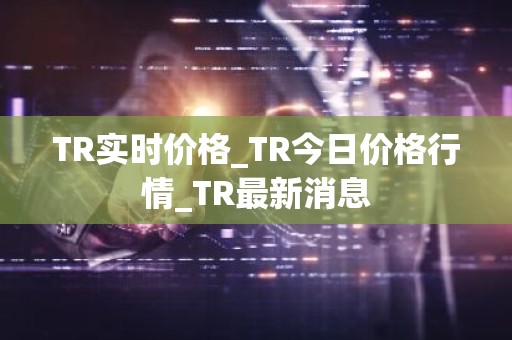 TR实时价格_TR今日价格行情_TR最新消息