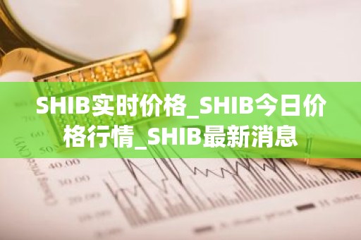 SHIB实时价格_SHIB今日价格行情_SHIB最新消息