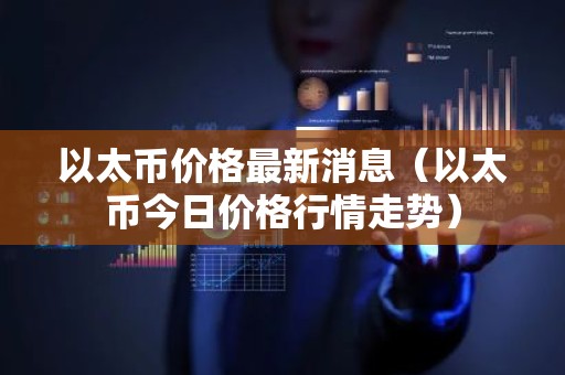 以太币价格最新消息（以太币今日价格行情走势）